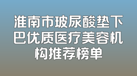 淮南市玻尿酸垫下巴优质医疗美容机构推荐榜单