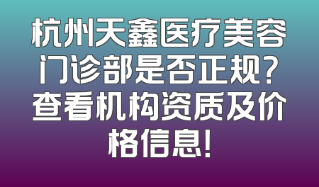 杭州天鑫医疗美容门诊部是否正规？查看机构资质及价格信息！