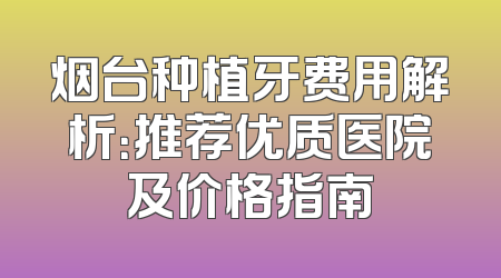 烟台种植牙费用解析：推荐优质医院及价格指南