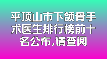 平顶山市下颌骨手术医生排行榜前十名公布，请查阅