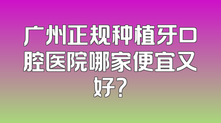 广州正规种植牙口腔医院哪家便宜又好？