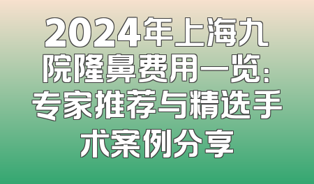 2024年上海九院隆鼻费用一览：专家推荐与精选手术案例分享