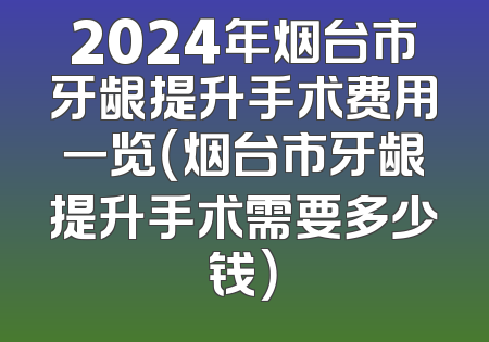 2024年烟台市牙龈提升手术费用一览（烟台市牙龈提升手术需要多少钱）