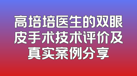 高培培医生的双眼皮手术技术评价及真实案例分享