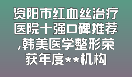资阳市红血丝治疗医院十强口碑推荐，韩美医学整形荣获年度**机构