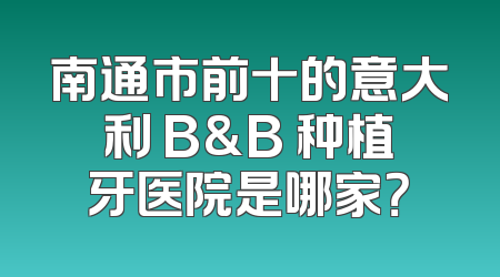 南通市前十的意大利 B&B 种植牙医院是哪家？