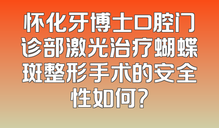 怀化牙博士口腔门诊部激光治疗蝴蝶斑整形手术的安全性如何？