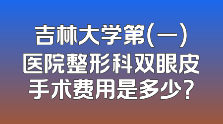 吉林大学第（一）医院整形科双眼皮手术费用是多少？