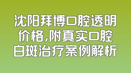 沈阳拜博口腔透明价格，附真实口腔白斑治疗案例解析