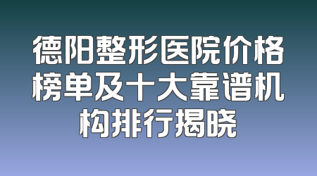 德阳整形医院价格榜单及十大靠谱机构排行揭晓
