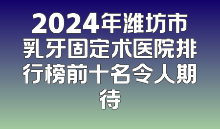 2024年潍坊市乳牙固定术医院排行榜前十名令人期待