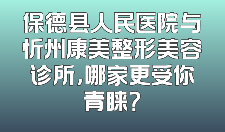 保德县人民医院与忻州康美整形美容诊所，哪家更受你青睐？