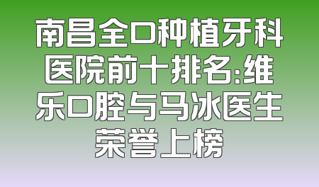 南昌全口种植牙科医院前十排名：维乐口腔与马冰医生荣誉上榜