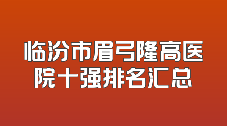 临汾市眉弓隆高医院十强排名汇总