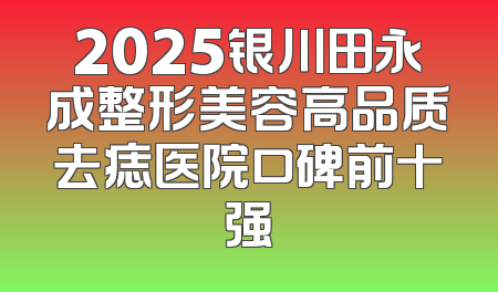 2025银川田永成整形美容高品质去痣医院口碑前十强