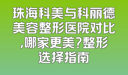 珠海科美与科丽德美容整形医院对比，哪家更美？整形选择指南