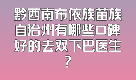 黔西南布依族苗族自治州有哪些口碑好的去双下巴医生？