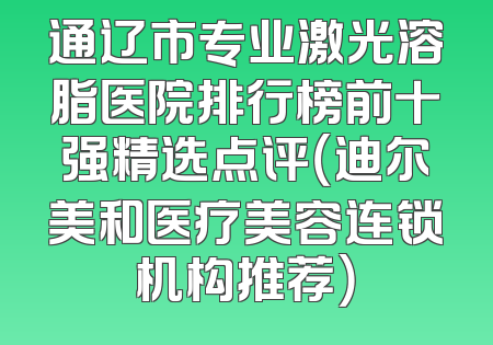 通辽市专业激光溶脂医院排行榜前十强精选点评（迪尔美和医疗美容连锁机构推荐）