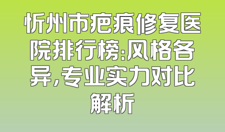 忻州市疤痕修复医院排行榜：风格各异，专业实力对比解析