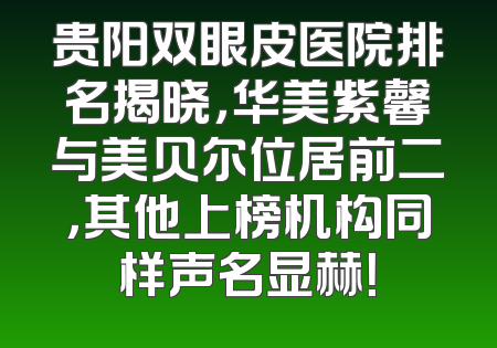 贵阳双眼皮医院排名揭晓，华美紫馨与美贝尔位居前二，其他上榜机构同样声名显赫！
