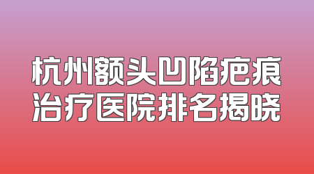 杭州额头凹陷疤痕治疗医院排名揭晓