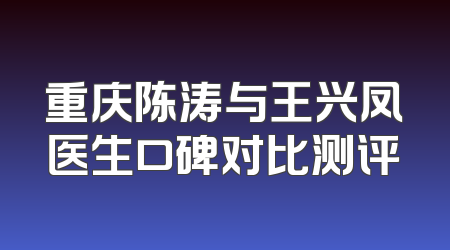 重庆陈涛与王兴凤医生口碑对比测评