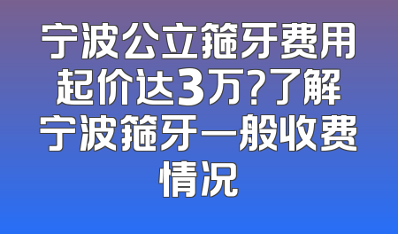 宁波公立箍牙费用起价达3万？了解宁波箍牙一般收费情况