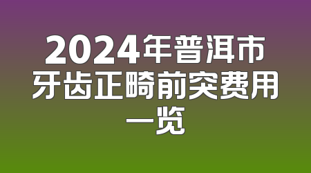 2024年普洱市牙齿正畸前突费用一览
