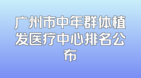 广州市中年群体植发医疗中心排名公布