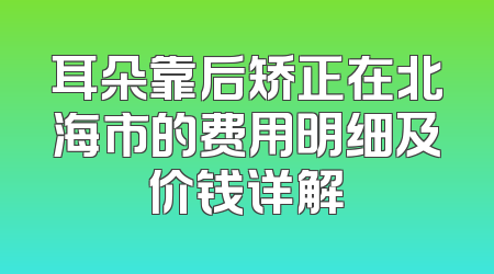 耳朵靠后矫正在北海市的费用明细及价钱详解