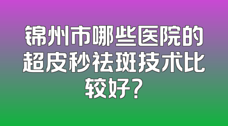 锦州市哪些医院的超皮秒祛斑技术比较好？