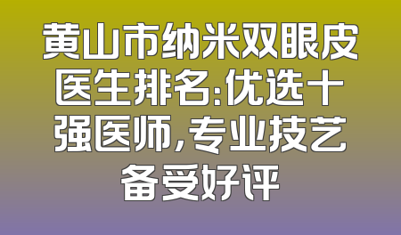 黄山市纳米双眼皮医生排名：优选十强医师，专业技艺备受好评