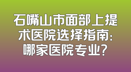 石嘴山市面部上提术医院选择指南：哪家医院专业？