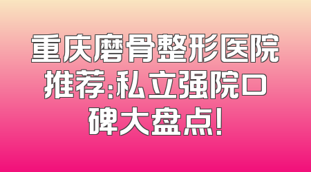 重庆磨骨整形医院推荐：私立强院口碑大盘点！