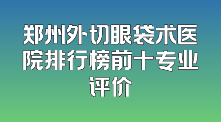 郑州外切眼袋术医院排行榜前十专业评价