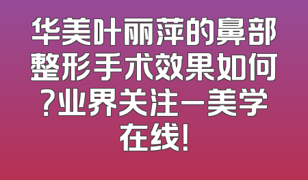华美叶丽萍的鼻部整形手术效果如何？业界关注_美学在线！
