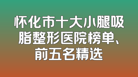 怀化市十大小腿吸脂整形医院榜单、前五名精选