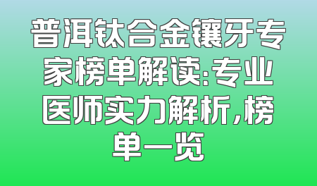 普洱钛合金镶牙专家榜单解读：专业医师实力解析，榜单一览
