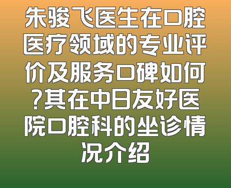 朱骏飞医生在口腔医疗领域的专业评价及服务口碑如何？其在中日友好医院口腔科的坐诊情况介绍