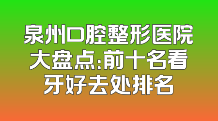 泉州口腔整形医院大盘点：前十名看牙好去处排名