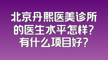 北京丹熙医美诊所的医生水平怎样？有什么项目好？