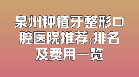 泉州种植牙整形口腔医院推荐：排名及费用一览
