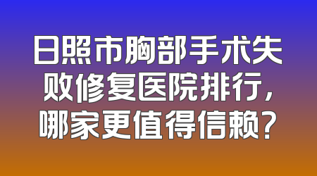 日照市胸部手术失败修复医院排行，哪家更值得信赖？