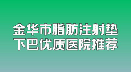 金华市脂肪注射垫下巴优质医院推荐