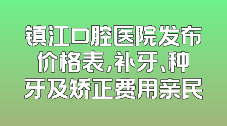 镇江口腔医院发布价格表，补牙、种牙及矫正费用亲民