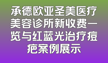 承德欧亚圣美医疗美容诊所新收费一览与红蓝光治疗痘疤案例展示