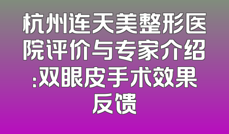 杭州连天美整形医院评价与专家介绍：双眼皮手术效果反馈