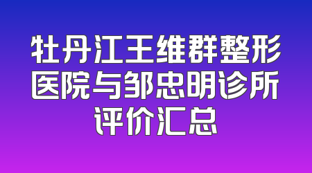 牡丹江王维群整形医院与邹忠明诊所评价汇总