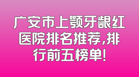 广安市上颚牙龈红医院排名推荐，排行前五榜单！