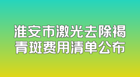 淮安市激光去除褐青斑费用清单公布
